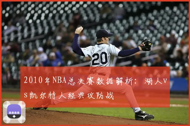 2010年NBA总决赛数据解析：湖人vs凯尔特人经典攻防战