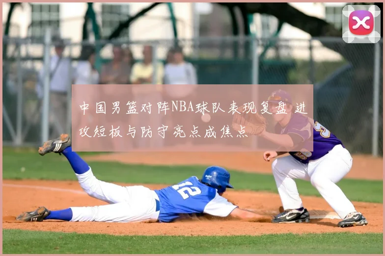 中国男篮对阵NBA球队表现复盘 进攻短板与防守亮点成焦点