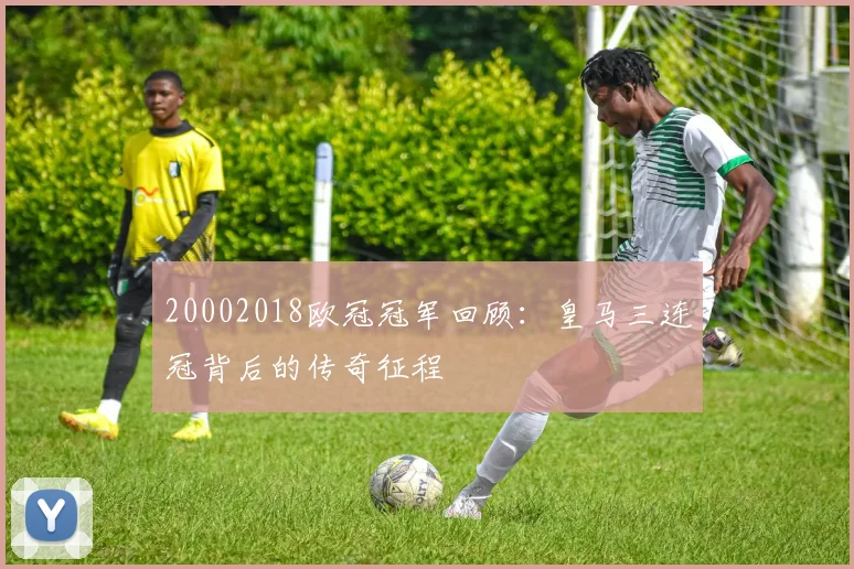 20002018欧冠冠军回顾：皇马三连冠背后的传奇征程
