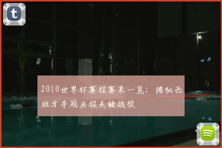 2010世界杯赛程赛果一览：揭秘西班牙夺冠历程关键战役