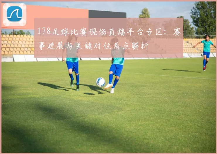 178足球比赛现场直播平台专区：赛事进展与关键对位看点解析