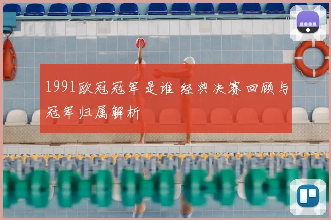 1991欧冠冠军是谁 经典决赛回顾与冠军归属解析