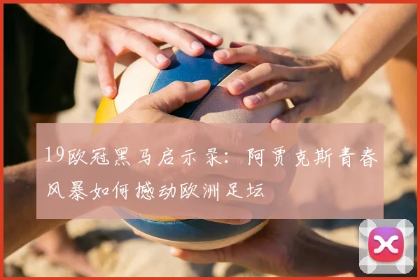 19欧冠黑马启示录：阿贾克斯青春风暴如何撼动欧洲足坛