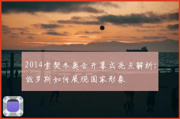 2014索契冬奥会开幕式亮点解析：俄罗斯如何展现国家形象