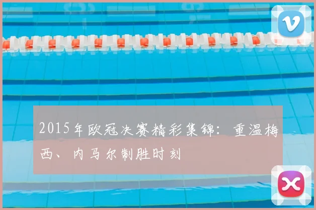 2015年欧冠决赛精彩集锦：重温梅西、内马尔制胜时刻