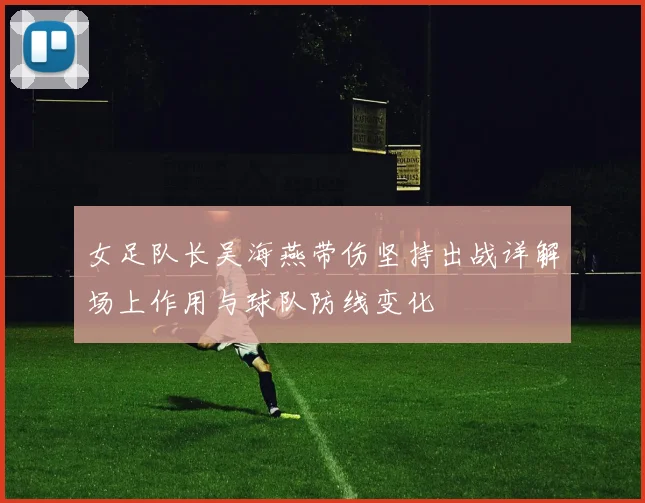 女足队长吴海燕带伤坚持出战详解场上作用与球队防线变化