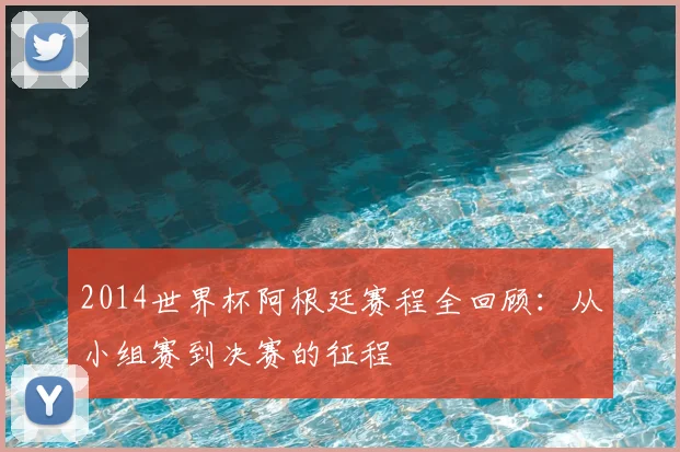 2014世界杯阿根廷赛程全回顾：从小组赛到决赛的征程
