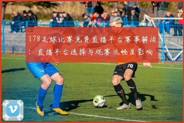 178足球比赛免费直播平台赛事解读：直播平台选择与观赛流畅度影响分析