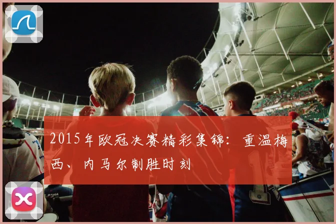 2015年欧冠决赛精彩集锦：重温梅西、内马尔制胜时刻