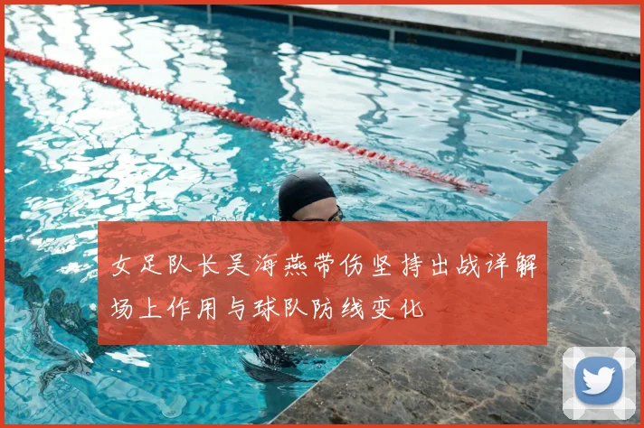 女足队长吴海燕带伤坚持出战详解场上作用与球队防线变化