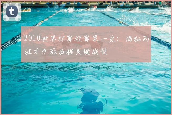 2010世界杯赛程赛果一览：揭秘西班牙夺冠历程关键战役