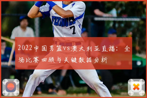 2022中国男篮vs澳大利亚直播：全场比赛回顾与关键数据分析