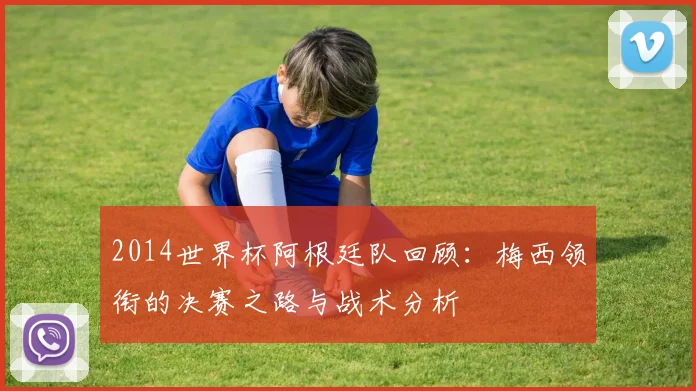 2014世界杯阿根廷队回顾：梅西领衔的决赛之路与战术分析