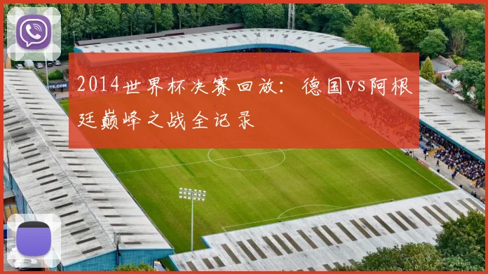 2014世界杯决赛回放：德国vs阿根廷巅峰之战全记录