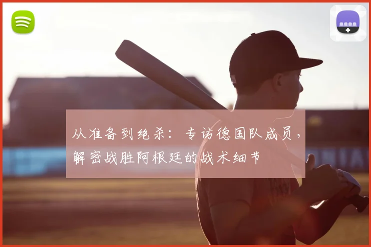 从准备到绝杀：专访德国队成员，解密战胜阿根廷的战术细节