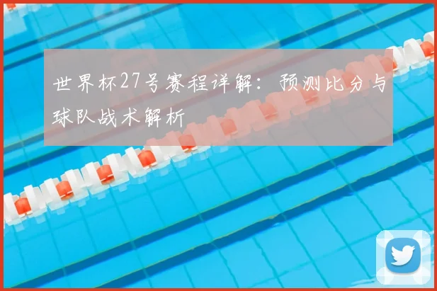 世界杯27号赛程详解:预测比分与球队战术解析