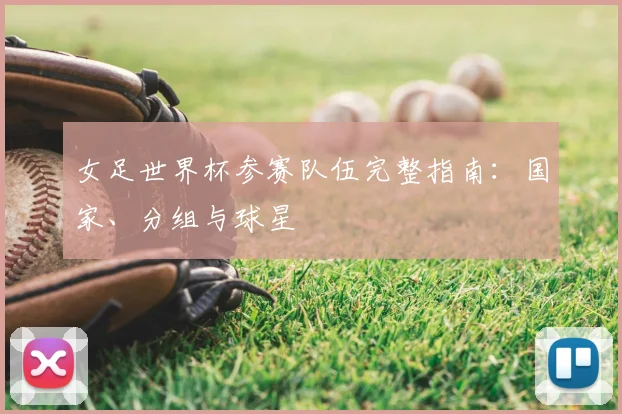 女足世界杯参赛队伍完整指南:国家、分组与球星