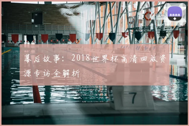 幕后故事：2018世界杯高清回放资源专访全解析