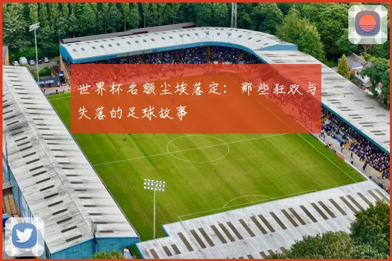 世界杯名额尘埃落定：那些狂欢与失落的足球故事