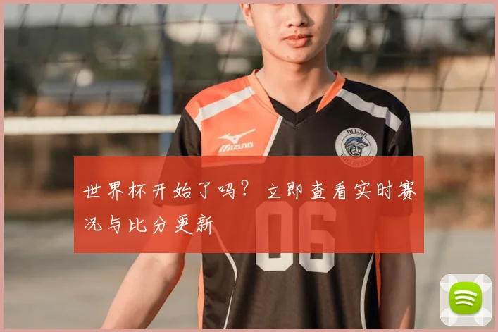 世界杯开始了吗?立即查看实时赛况与比分更新