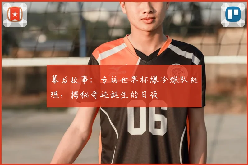 幕后故事：专访世界杯爆冷球队经理，揭秘奇迹诞生的日夜
