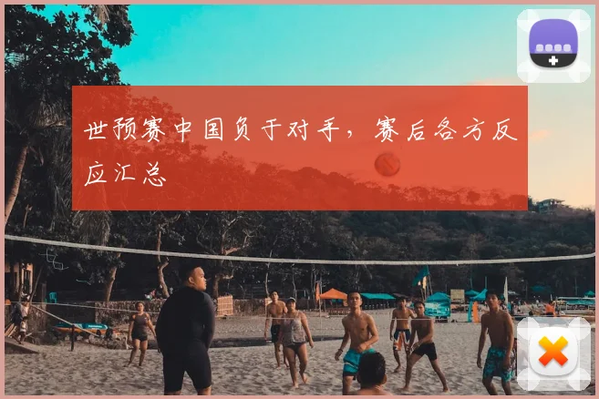 世预赛中国负于对手,赛后各方反应汇总