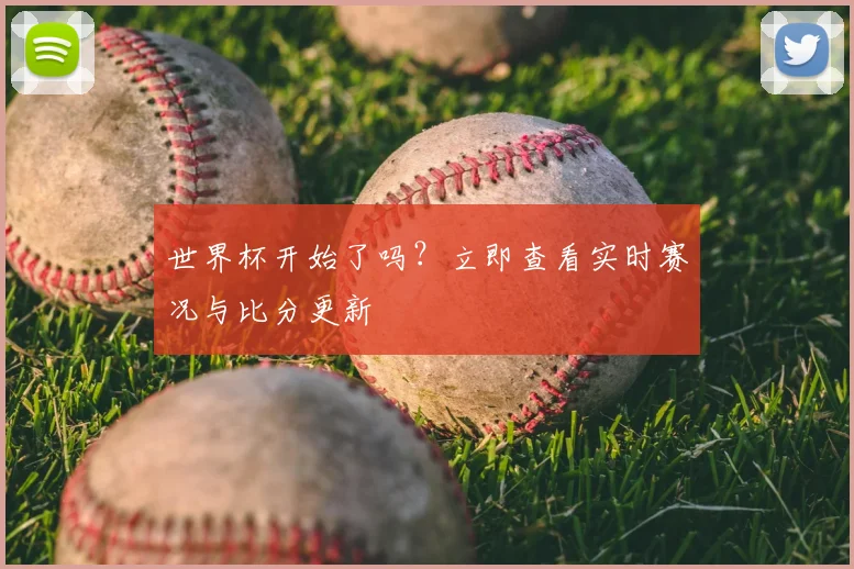 世界杯开始了吗?立即查看实时赛况与比分更新