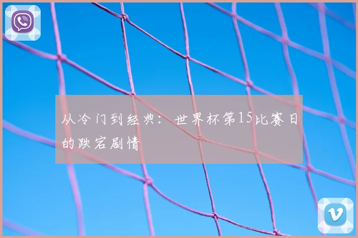 从冷门到经典：世界杯第15比赛日的跌宕剧情