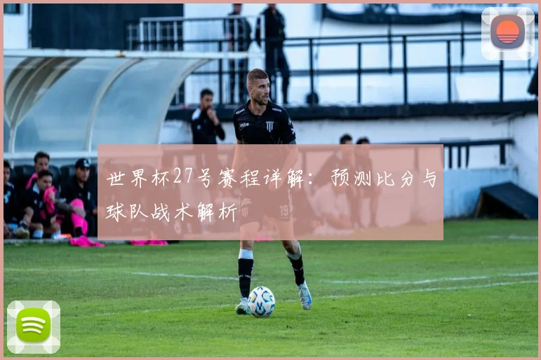 世界杯27号赛程详解：预测比分与球队战术解析