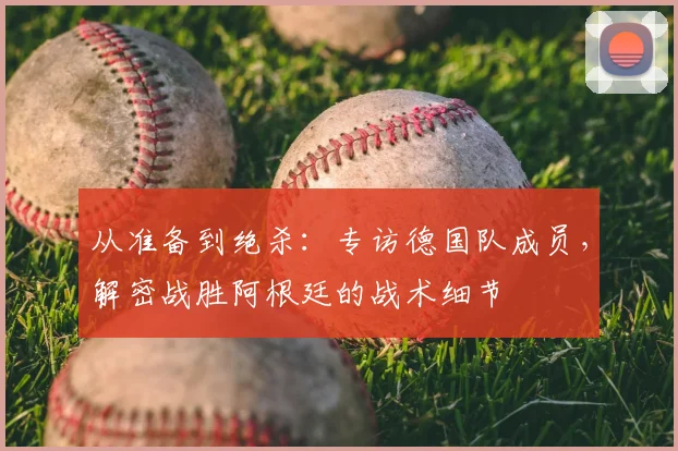 从准备到绝杀：专访德国队成员，解密战胜阿根廷的战术细节