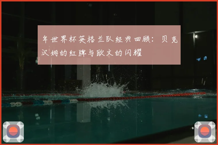 年世界杯英格兰队经典回顾:贝克汉姆的红牌与欧文的闪耀