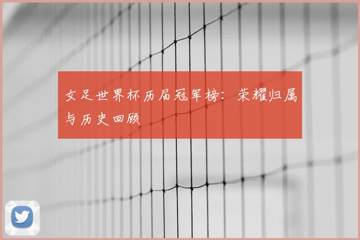 女足世界杯历届冠军榜:荣耀归属与历史回顾