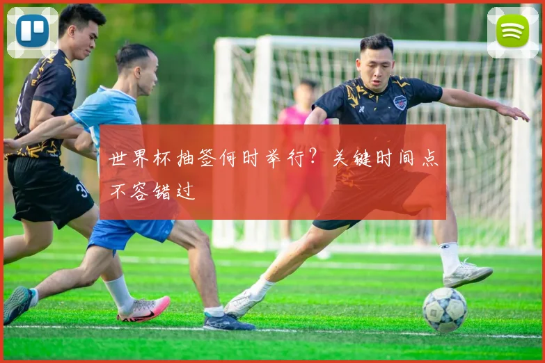 世界杯抽签何时举行?关键时间点不容错过