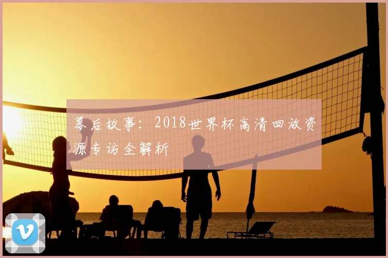 幕后故事：2018世界杯高清回放资源专访全解析