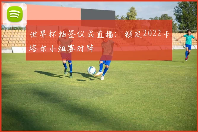 世界杯抽签仪式直播:锁定2022卡塔尔小组赛对阵
