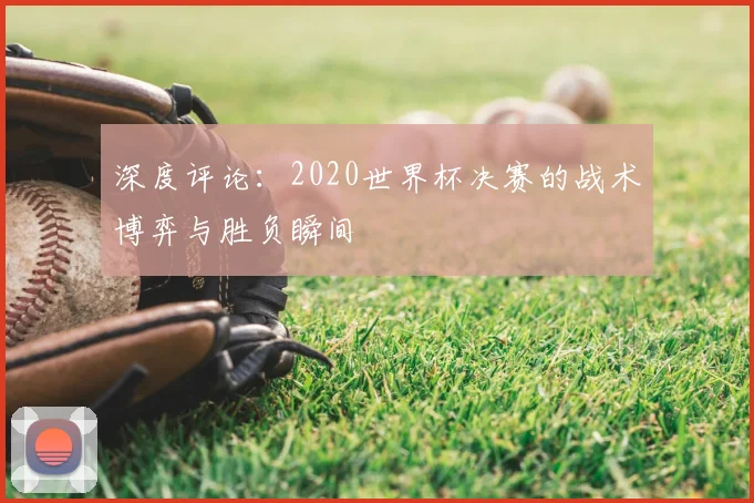 深度评论:2020世界杯决赛的战术博弈与胜负瞬间