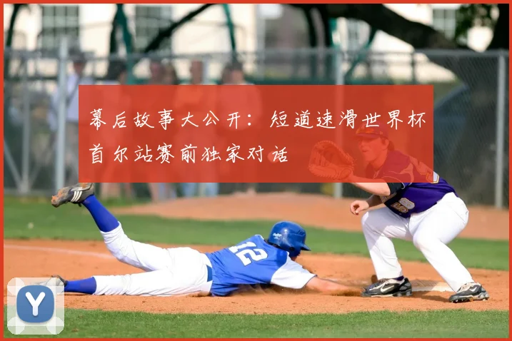 幕后故事大公开：短道速滑世界杯首尔站赛前独家对话