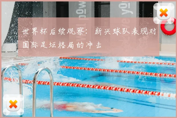 世界杯后续观察：新兴球队表现对国际足坛格局的冲击