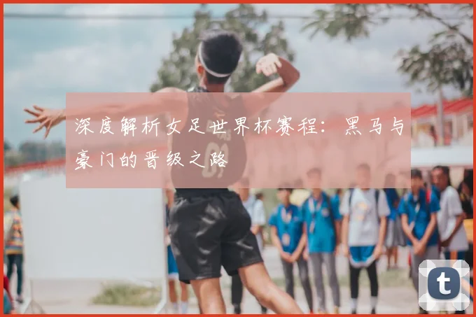深度解析女足世界杯赛程：黑马与豪门的晋级之路