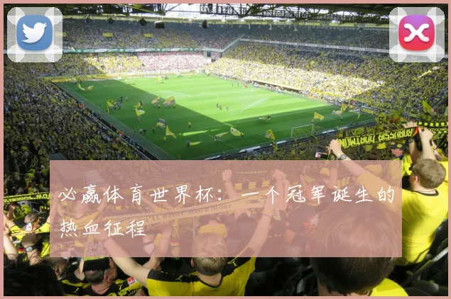 必赢体育世界杯:一个冠军诞生的热血征程