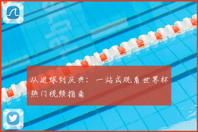 从进球到庆典:一站式观看世界杯热门视频指南