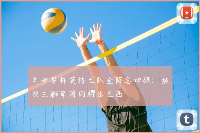 年世界杯英格兰队全阵容回顾:经典三狮军团闪耀法兰西