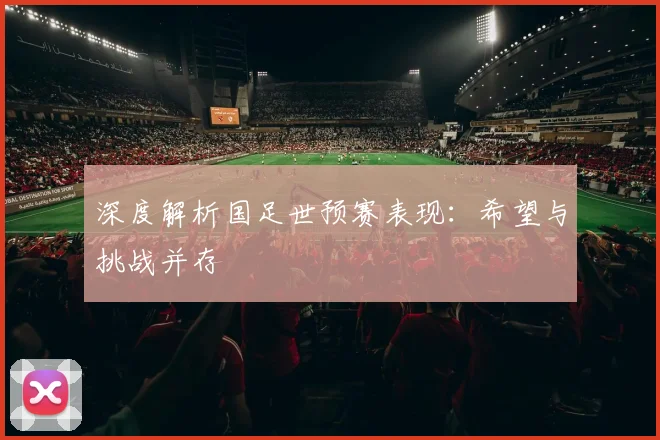 深度解析国足世预赛表现：希望与挑战并存