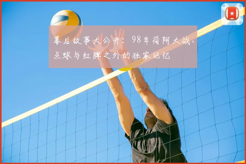 幕后故事大公开：98年荷阿大战，点球与红牌之外的独家记忆