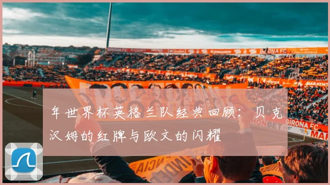 年世界杯英格兰队经典回顾:贝克汉姆的红牌与欧文的闪耀