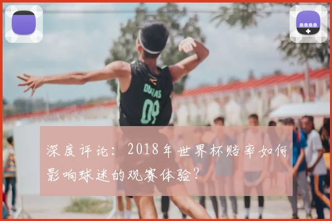 深度评论:2018年世界杯赔率如何影响球迷的观赛体验?