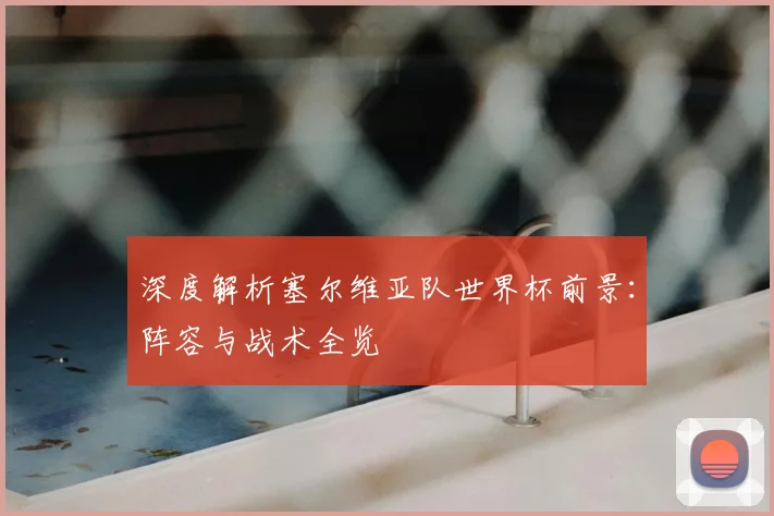 深度解析塞尔维亚队世界杯前景：阵容与战术全览