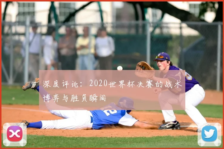 深度评论：2020世界杯决赛的战术博弈与胜负瞬间