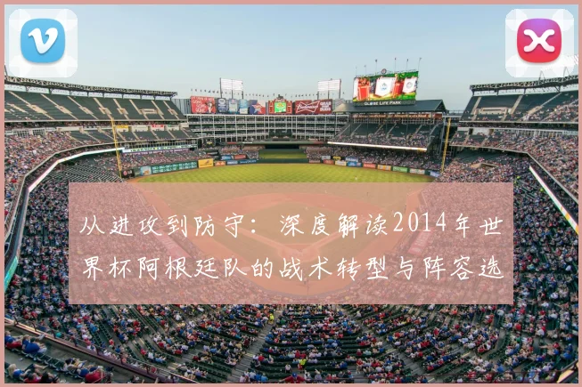 从进攻到防守：深度解读2014年世界杯阿根廷队的战术转型与阵容选择