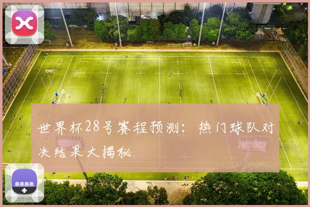 世界杯28号赛程预测:热门球队对决结果大揭秘